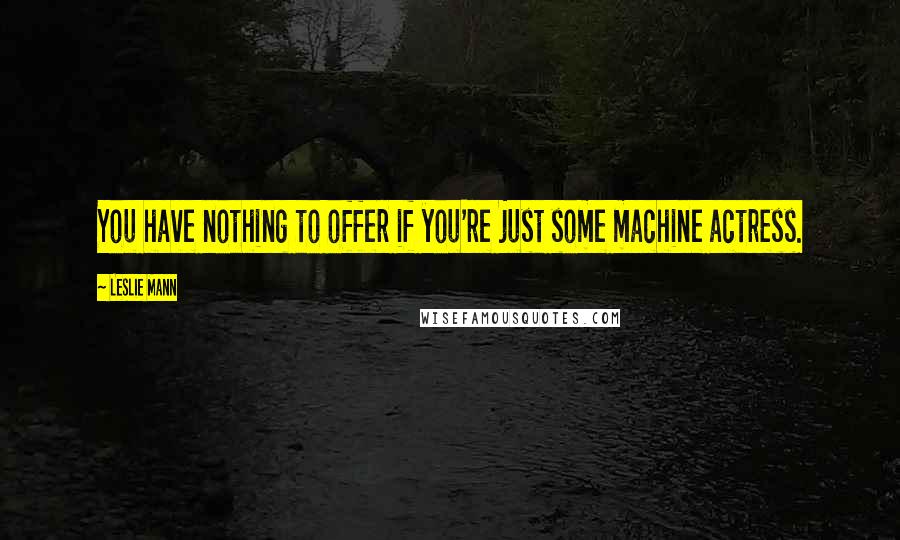 Leslie Mann Quotes: You have nothing to offer if you're just some machine actress.