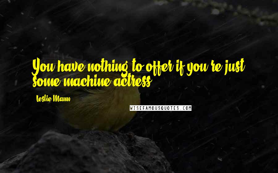 Leslie Mann Quotes: You have nothing to offer if you're just some machine actress.