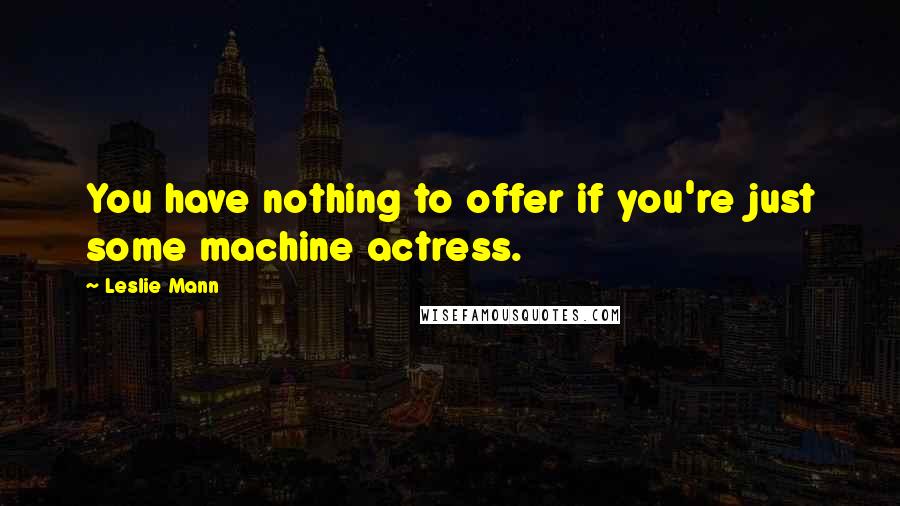 Leslie Mann Quotes: You have nothing to offer if you're just some machine actress.
