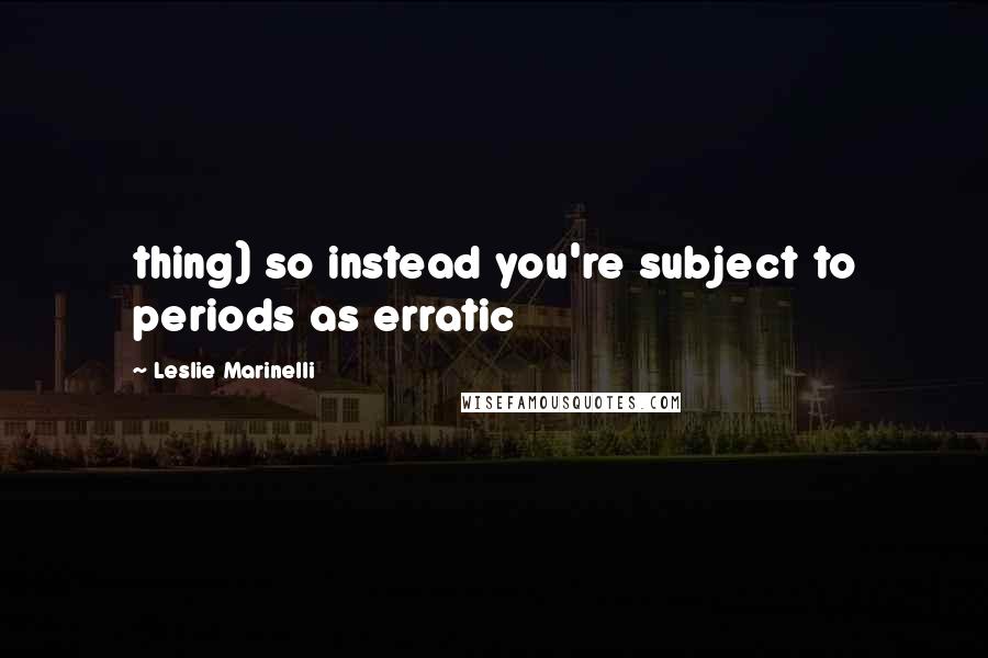 Leslie Marinelli Quotes: thing) so instead you're subject to periods as erratic