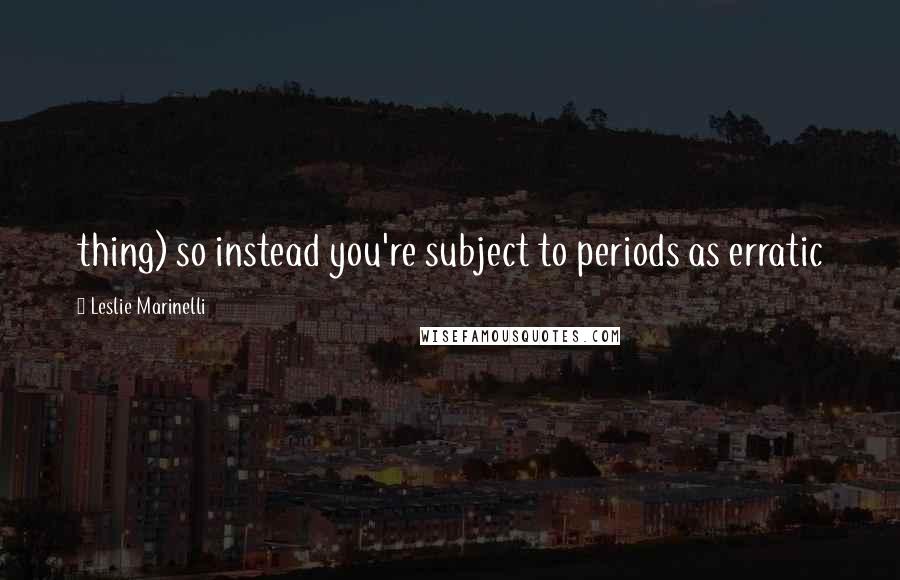 Leslie Marinelli Quotes: thing) so instead you're subject to periods as erratic