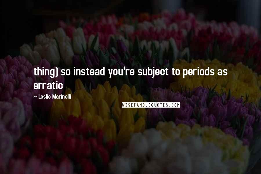 Leslie Marinelli Quotes: thing) so instead you're subject to periods as erratic