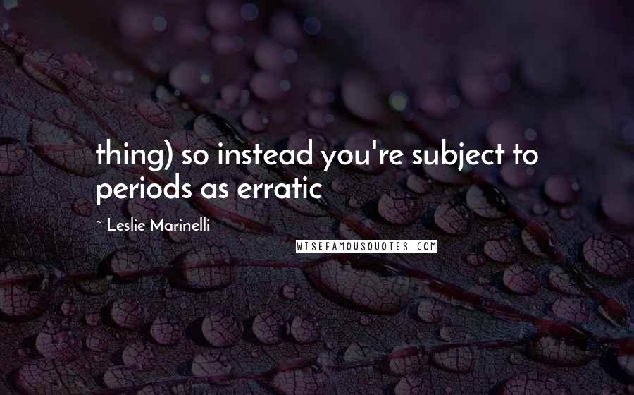 Leslie Marinelli Quotes: thing) so instead you're subject to periods as erratic