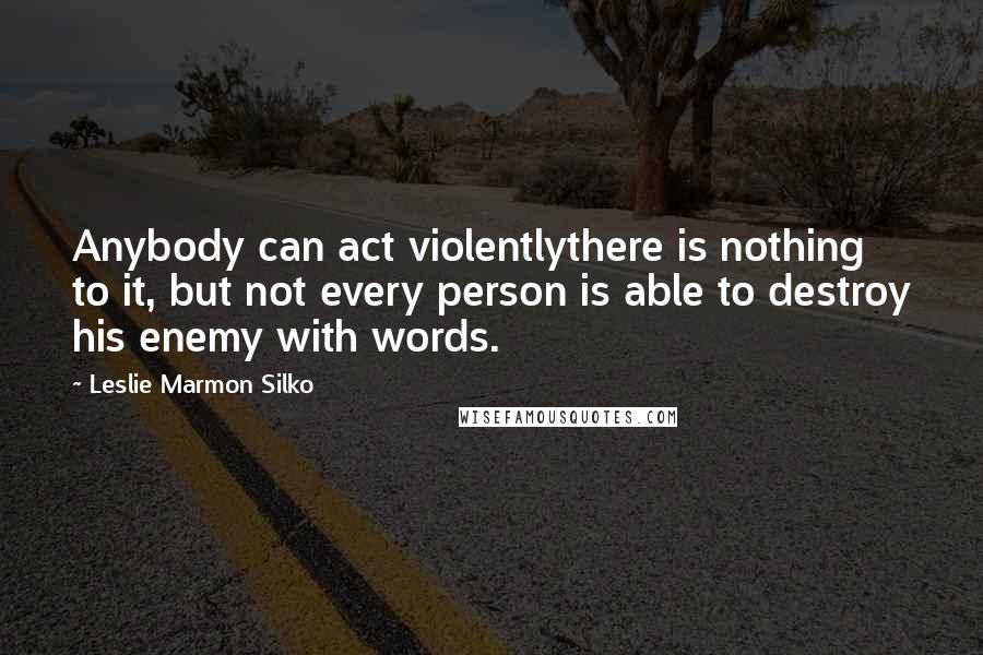 Leslie Marmon Silko Quotes: Anybody can act violentlythere is nothing to it, but not every person is able to destroy his enemy with words.