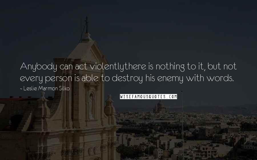 Leslie Marmon Silko Quotes: Anybody can act violentlythere is nothing to it, but not every person is able to destroy his enemy with words.