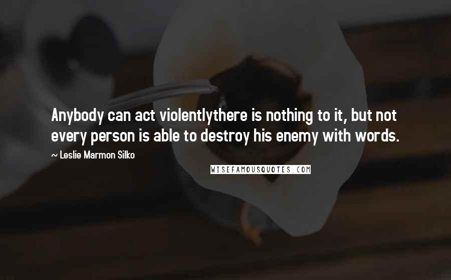 Leslie Marmon Silko Quotes: Anybody can act violentlythere is nothing to it, but not every person is able to destroy his enemy with words.