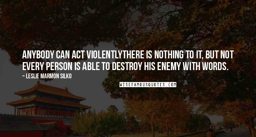 Leslie Marmon Silko Quotes: Anybody can act violentlythere is nothing to it, but not every person is able to destroy his enemy with words.