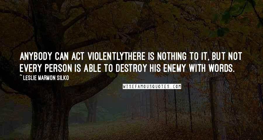 Leslie Marmon Silko Quotes: Anybody can act violentlythere is nothing to it, but not every person is able to destroy his enemy with words.