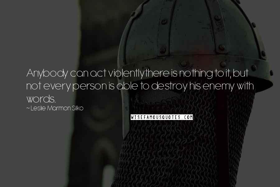 Leslie Marmon Silko Quotes: Anybody can act violentlythere is nothing to it, but not every person is able to destroy his enemy with words.