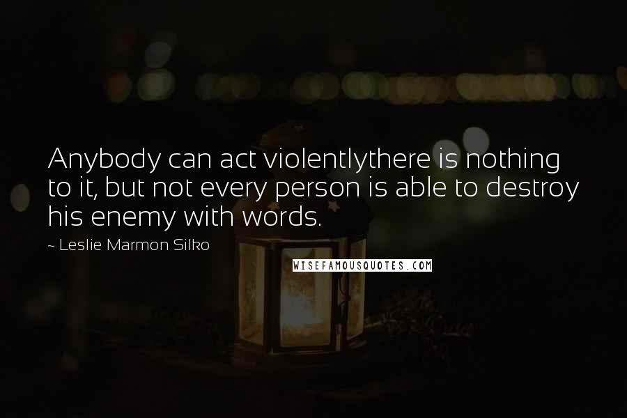 Leslie Marmon Silko Quotes: Anybody can act violentlythere is nothing to it, but not every person is able to destroy his enemy with words.