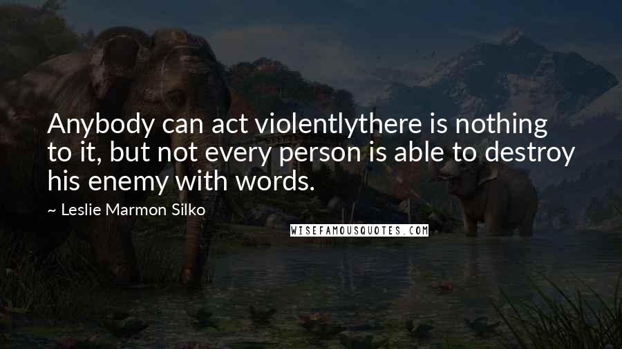 Leslie Marmon Silko Quotes: Anybody can act violentlythere is nothing to it, but not every person is able to destroy his enemy with words.