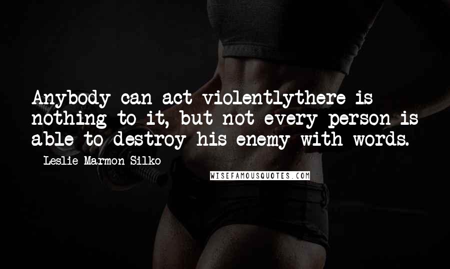 Leslie Marmon Silko Quotes: Anybody can act violentlythere is nothing to it, but not every person is able to destroy his enemy with words.
