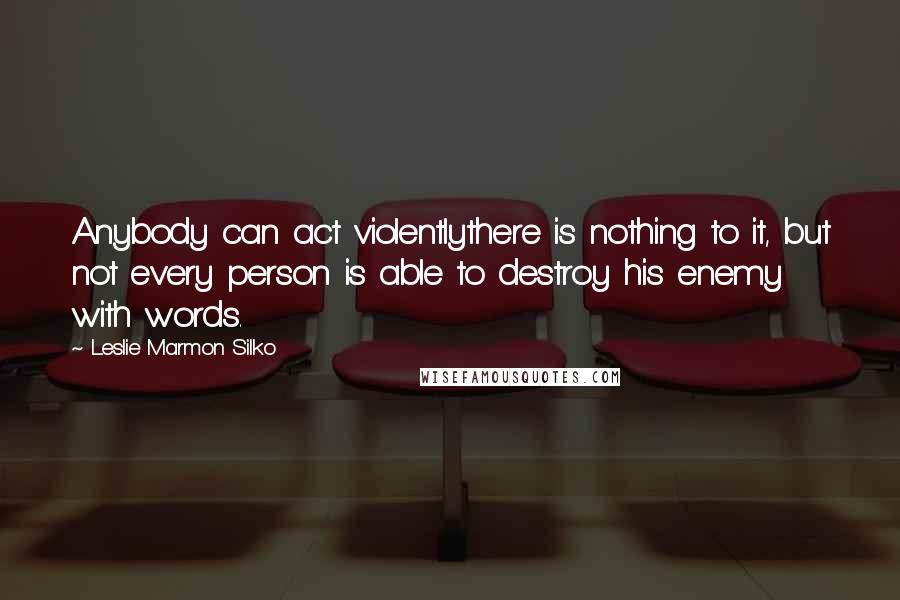 Leslie Marmon Silko Quotes: Anybody can act violentlythere is nothing to it, but not every person is able to destroy his enemy with words.