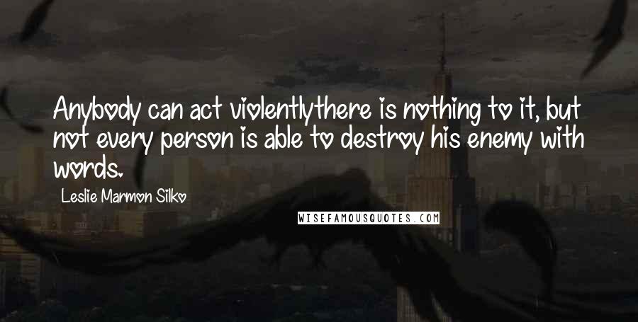 Leslie Marmon Silko Quotes: Anybody can act violentlythere is nothing to it, but not every person is able to destroy his enemy with words.