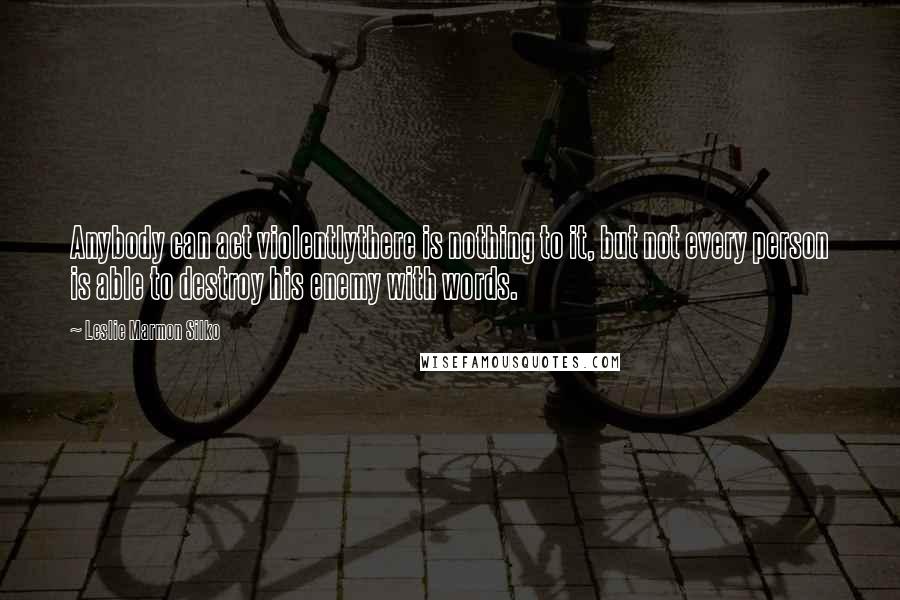 Leslie Marmon Silko Quotes: Anybody can act violentlythere is nothing to it, but not every person is able to destroy his enemy with words.