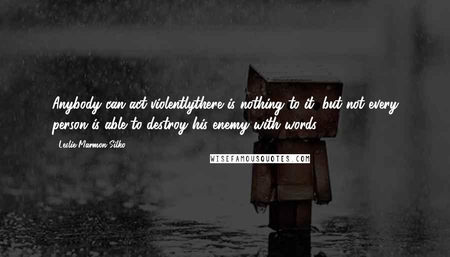 Leslie Marmon Silko Quotes: Anybody can act violentlythere is nothing to it, but not every person is able to destroy his enemy with words.