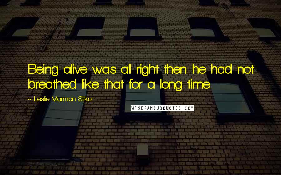 Leslie Marmon Silko Quotes: Being alive was all right then: he had not breathed like that for a long time.