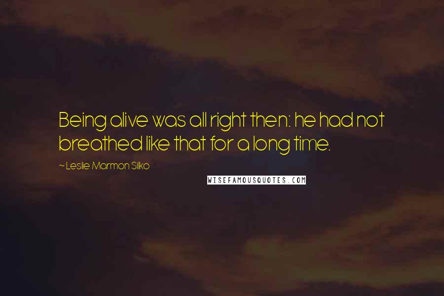 Leslie Marmon Silko Quotes: Being alive was all right then: he had not breathed like that for a long time.