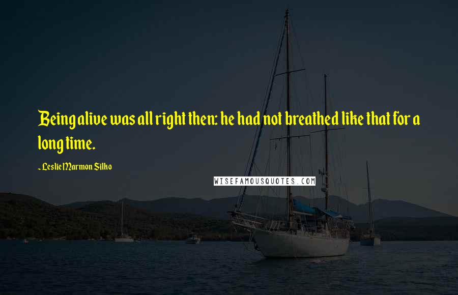 Leslie Marmon Silko Quotes: Being alive was all right then: he had not breathed like that for a long time.