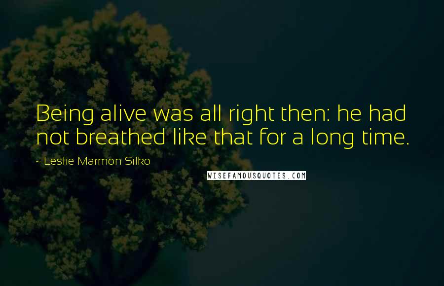 Leslie Marmon Silko Quotes: Being alive was all right then: he had not breathed like that for a long time.