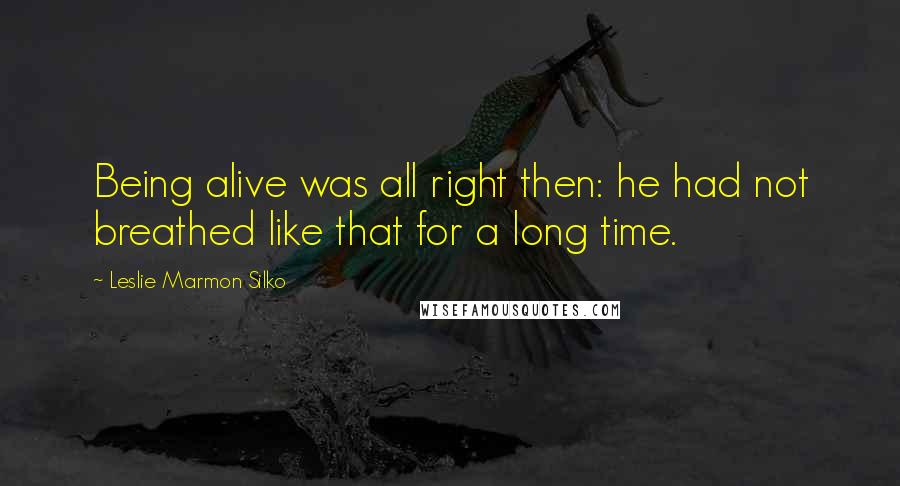 Leslie Marmon Silko Quotes: Being alive was all right then: he had not breathed like that for a long time.