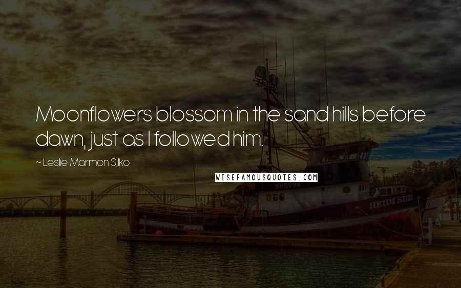 Leslie Marmon Silko Quotes: Moonflowers blossom in the sand hills before dawn, just as I followed him.