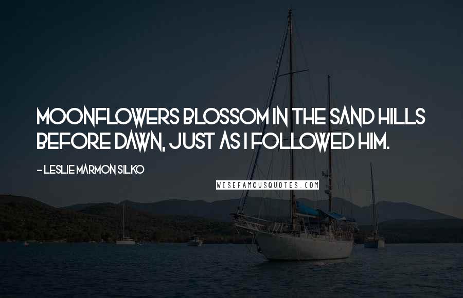 Leslie Marmon Silko Quotes: Moonflowers blossom in the sand hills before dawn, just as I followed him.