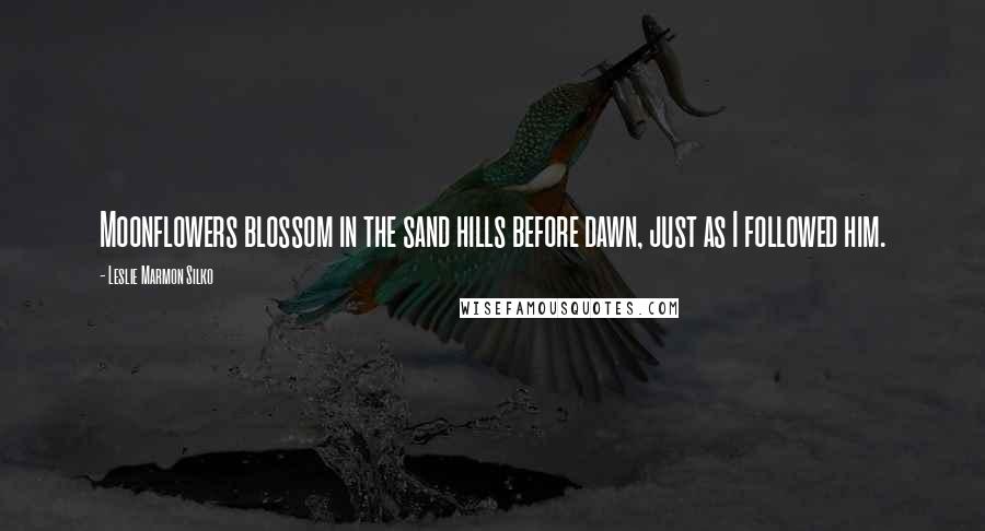 Leslie Marmon Silko Quotes: Moonflowers blossom in the sand hills before dawn, just as I followed him.