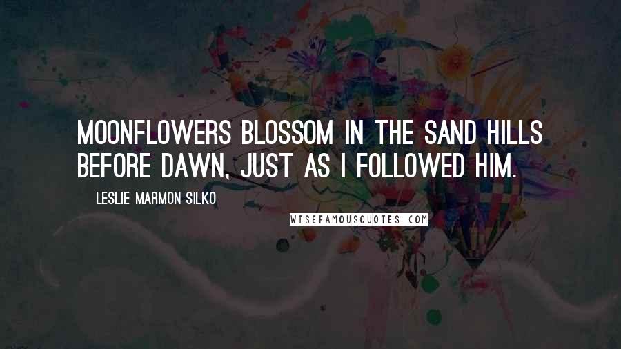 Leslie Marmon Silko Quotes: Moonflowers blossom in the sand hills before dawn, just as I followed him.