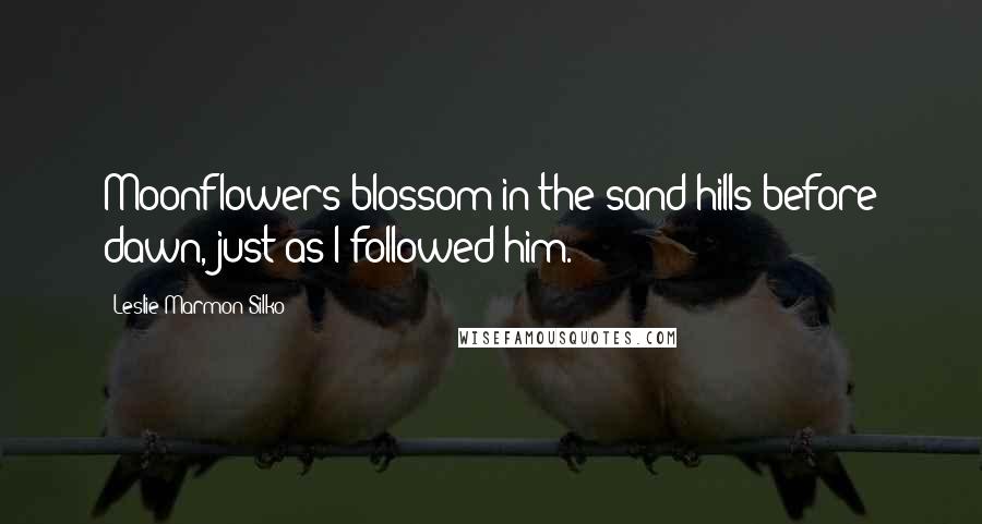 Leslie Marmon Silko Quotes: Moonflowers blossom in the sand hills before dawn, just as I followed him.