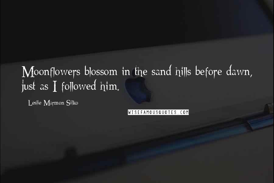 Leslie Marmon Silko Quotes: Moonflowers blossom in the sand hills before dawn, just as I followed him.
