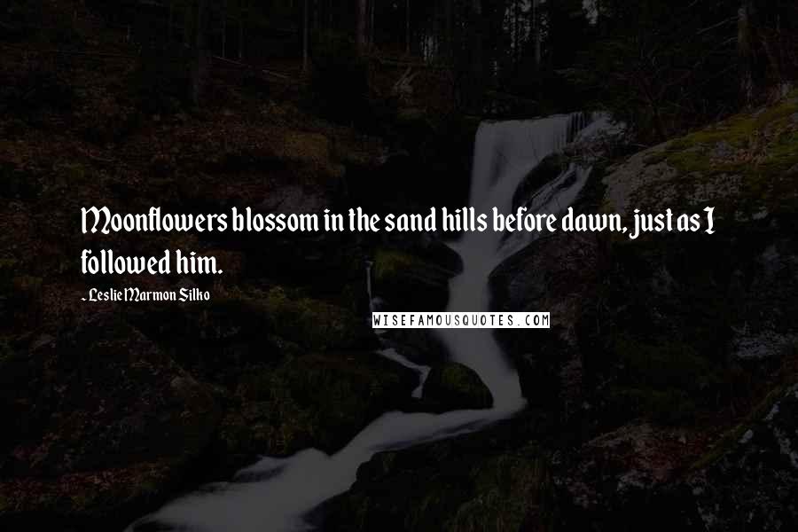Leslie Marmon Silko Quotes: Moonflowers blossom in the sand hills before dawn, just as I followed him.