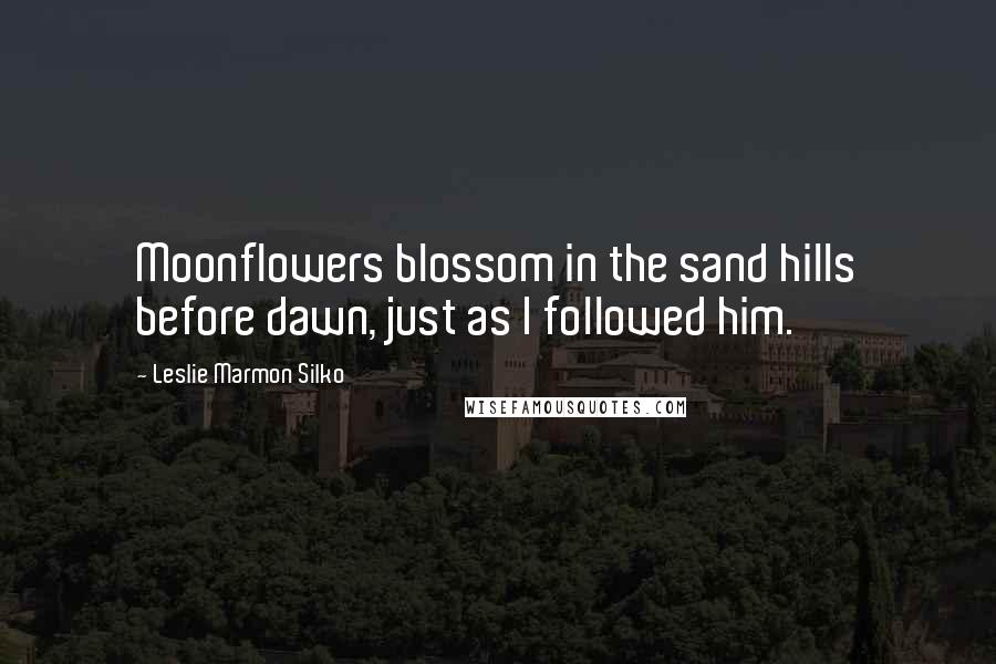 Leslie Marmon Silko Quotes: Moonflowers blossom in the sand hills before dawn, just as I followed him.