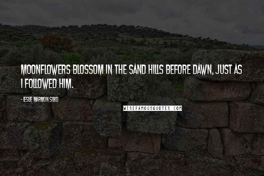 Leslie Marmon Silko Quotes: Moonflowers blossom in the sand hills before dawn, just as I followed him.