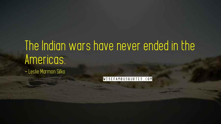 Leslie Marmon Silko Quotes: The Indian wars have never ended in the Americas.