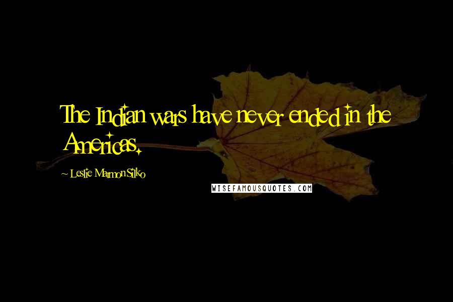 Leslie Marmon Silko Quotes: The Indian wars have never ended in the Americas.