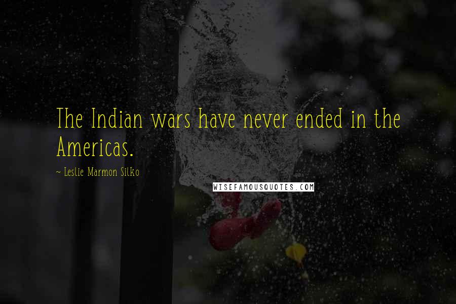 Leslie Marmon Silko Quotes: The Indian wars have never ended in the Americas.