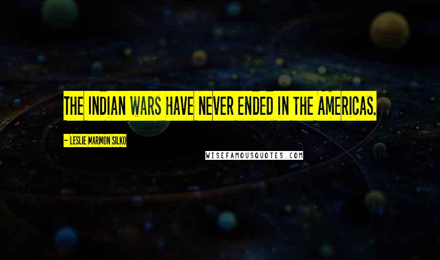 Leslie Marmon Silko Quotes: The Indian wars have never ended in the Americas.