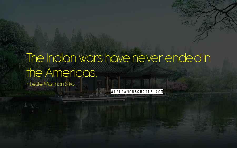 Leslie Marmon Silko Quotes: The Indian wars have never ended in the Americas.