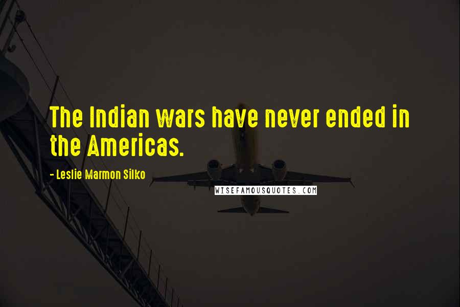 Leslie Marmon Silko Quotes: The Indian wars have never ended in the Americas.