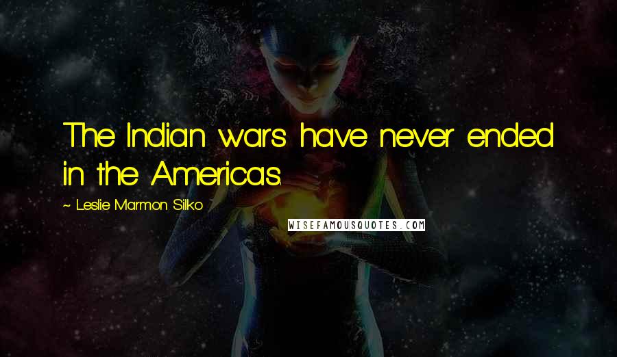 Leslie Marmon Silko Quotes: The Indian wars have never ended in the Americas.