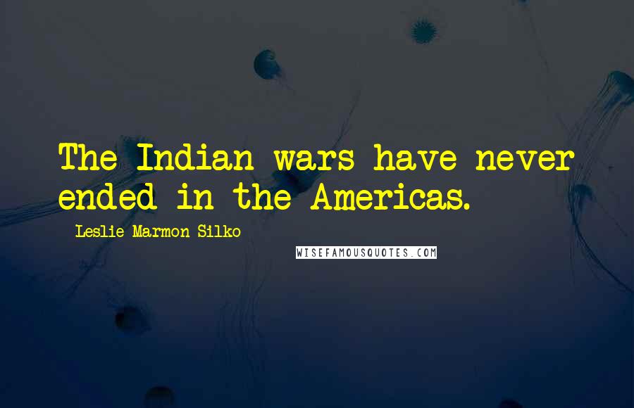 Leslie Marmon Silko Quotes: The Indian wars have never ended in the Americas.