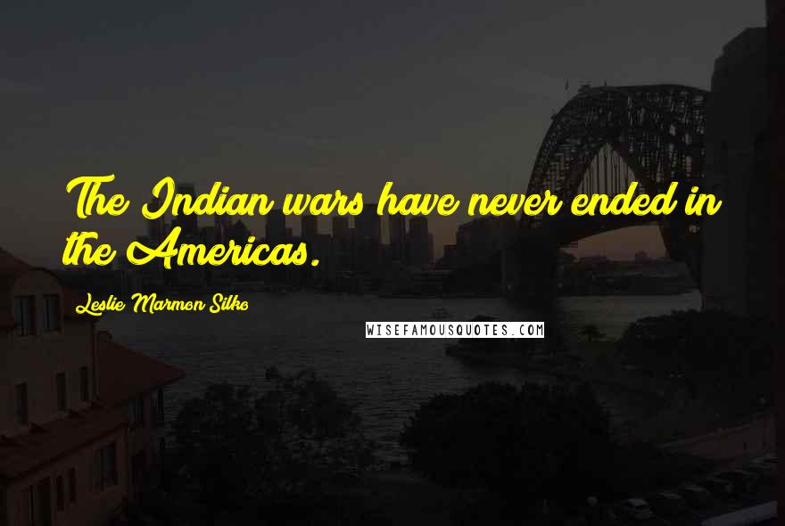 Leslie Marmon Silko Quotes: The Indian wars have never ended in the Americas.