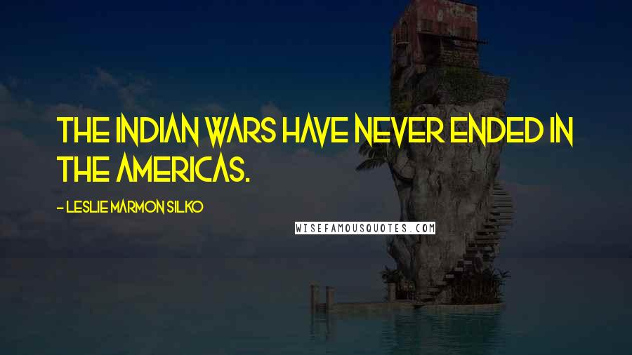 Leslie Marmon Silko Quotes: The Indian wars have never ended in the Americas.