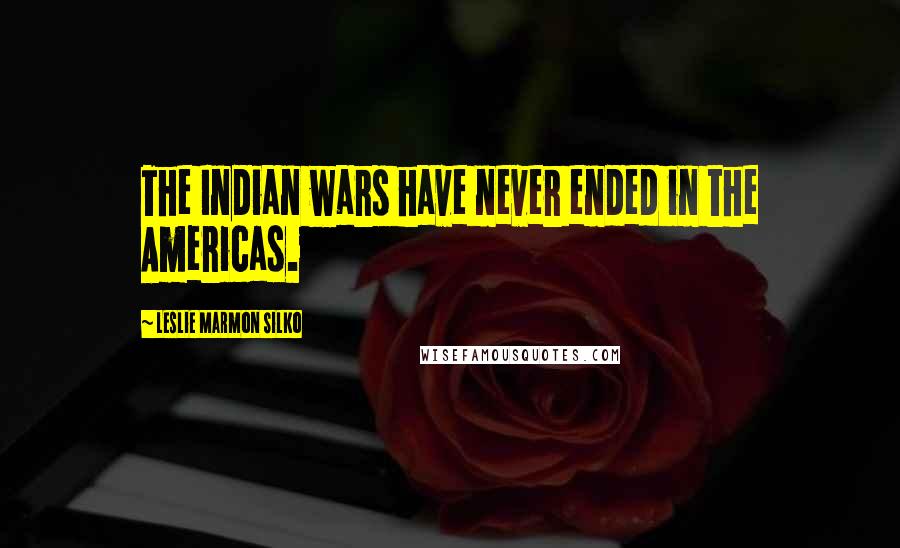 Leslie Marmon Silko Quotes: The Indian wars have never ended in the Americas.