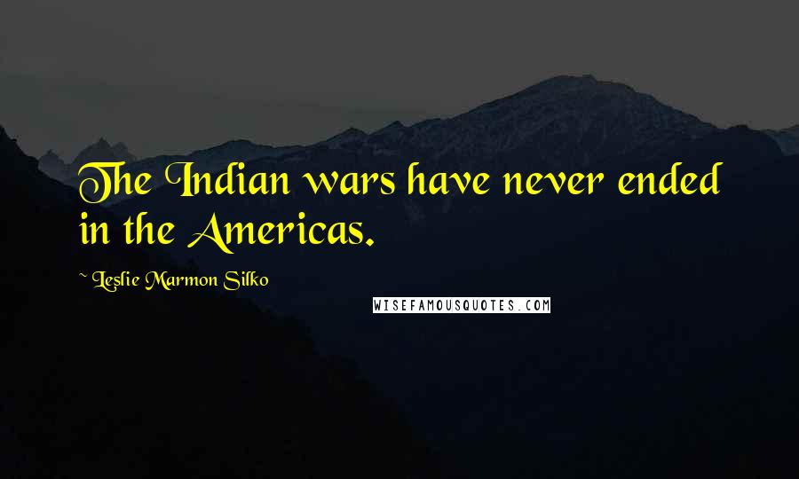 Leslie Marmon Silko Quotes: The Indian wars have never ended in the Americas.