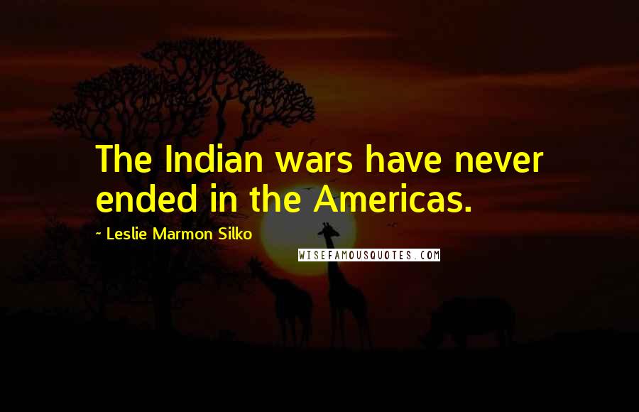 Leslie Marmon Silko Quotes: The Indian wars have never ended in the Americas.