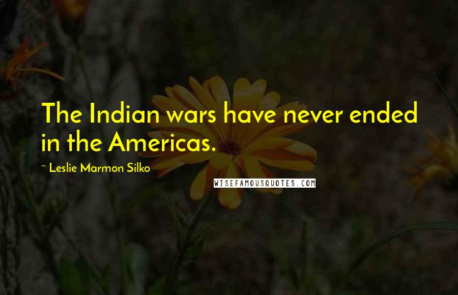 Leslie Marmon Silko Quotes: The Indian wars have never ended in the Americas.
