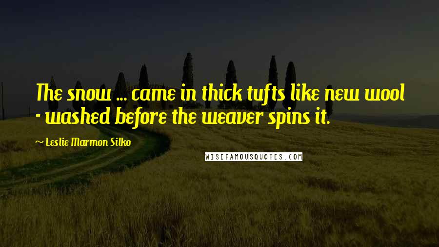 Leslie Marmon Silko Quotes: The snow ... came in thick tufts like new wool - washed before the weaver spins it.