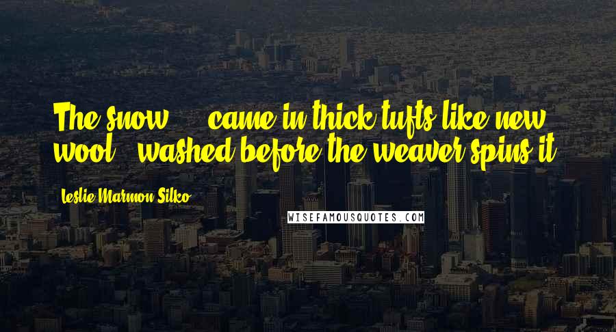 Leslie Marmon Silko Quotes: The snow ... came in thick tufts like new wool - washed before the weaver spins it.